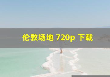 伦敦场地 720p 下载